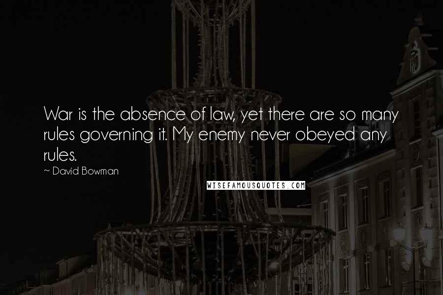 David Bowman Quotes: War is the absence of law, yet there are so many rules governing it. My enemy never obeyed any rules.