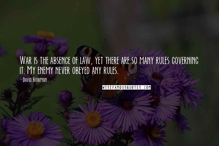 David Bowman Quotes: War is the absence of law, yet there are so many rules governing it. My enemy never obeyed any rules.