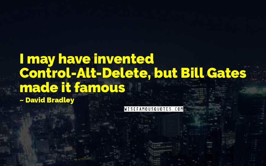 David Bradley Quotes: I may have invented Control-Alt-Delete, but Bill Gates made it famous