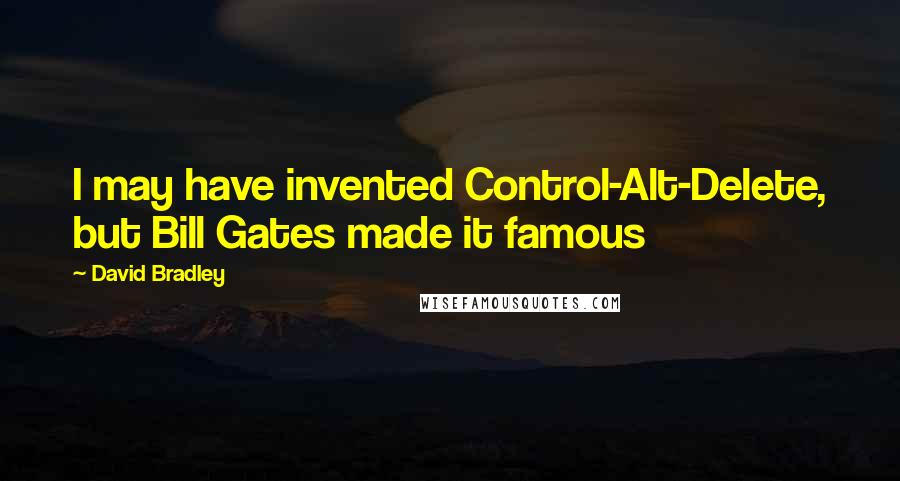 David Bradley Quotes: I may have invented Control-Alt-Delete, but Bill Gates made it famous