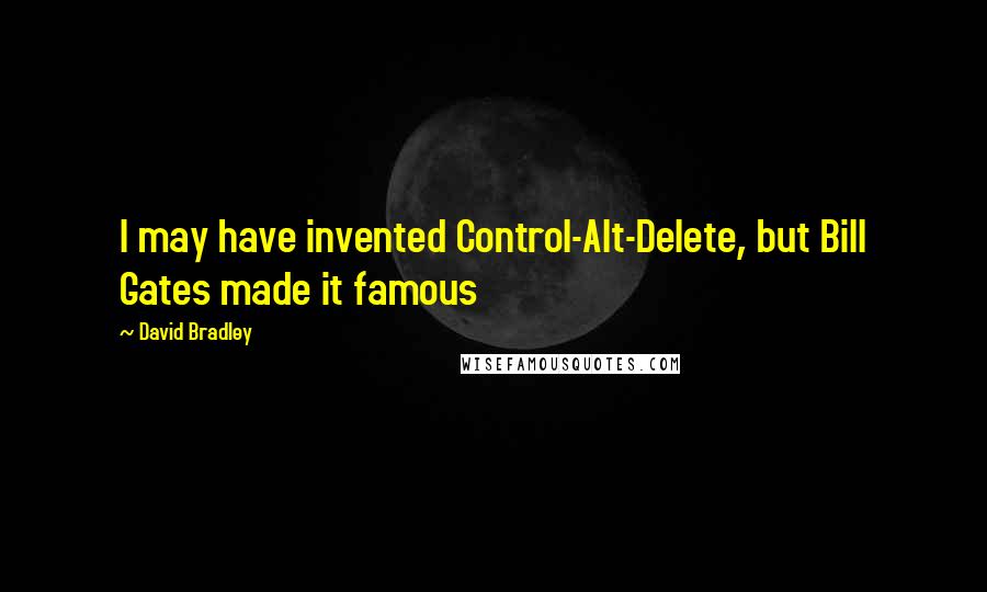 David Bradley Quotes: I may have invented Control-Alt-Delete, but Bill Gates made it famous