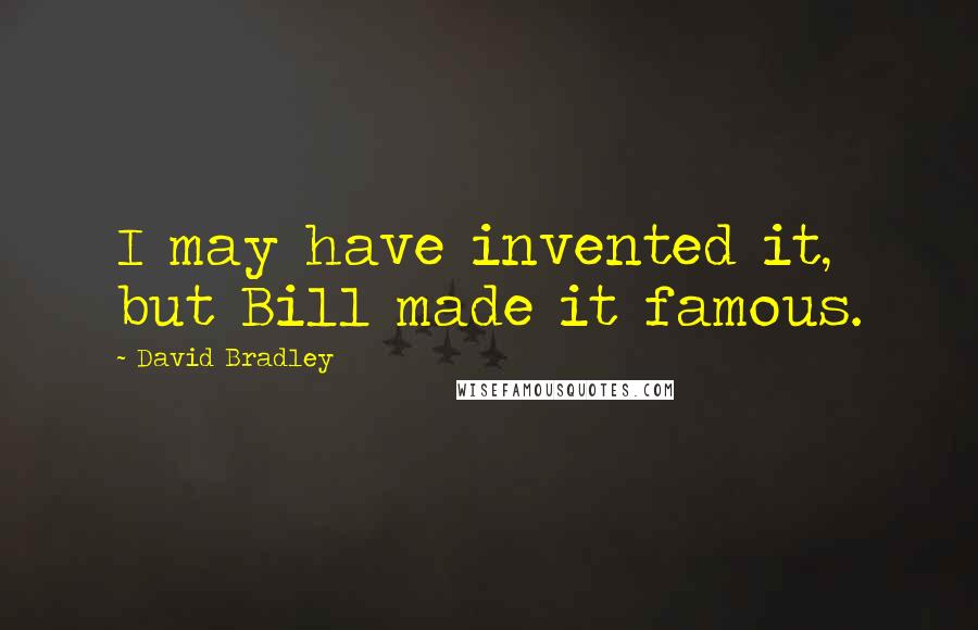 David Bradley Quotes: I may have invented it, but Bill made it famous.