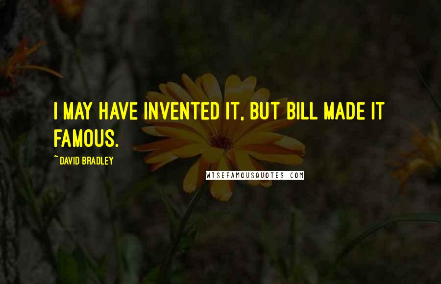 David Bradley Quotes: I may have invented it, but Bill made it famous.