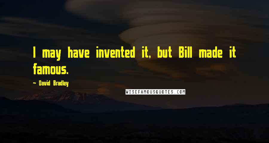 David Bradley Quotes: I may have invented it, but Bill made it famous.