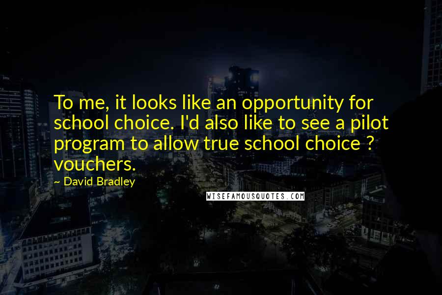 David Bradley Quotes: To me, it looks like an opportunity for school choice. I'd also like to see a pilot program to allow true school choice ? vouchers.