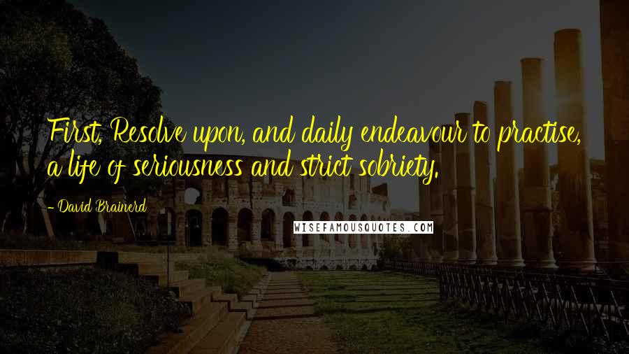 David Brainerd Quotes: First, Resolve upon, and daily endeavour to practise, a life of seriousness and strict sobriety.