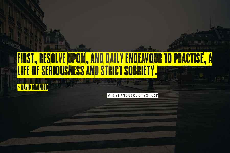 David Brainerd Quotes: First, Resolve upon, and daily endeavour to practise, a life of seriousness and strict sobriety.