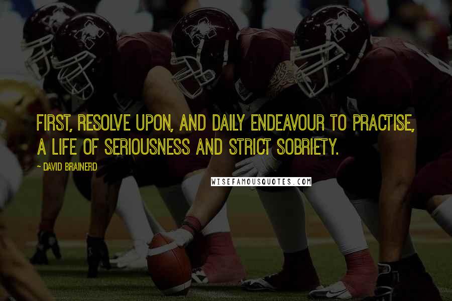 David Brainerd Quotes: First, Resolve upon, and daily endeavour to practise, a life of seriousness and strict sobriety.