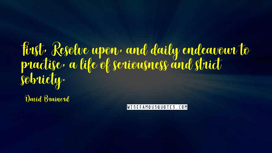 David Brainerd Quotes: First, Resolve upon, and daily endeavour to practise, a life of seriousness and strict sobriety.