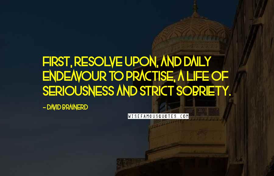 David Brainerd Quotes: First, Resolve upon, and daily endeavour to practise, a life of seriousness and strict sobriety.