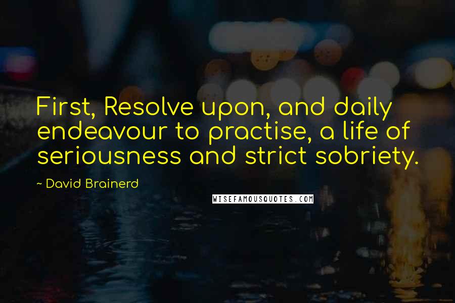 David Brainerd Quotes: First, Resolve upon, and daily endeavour to practise, a life of seriousness and strict sobriety.