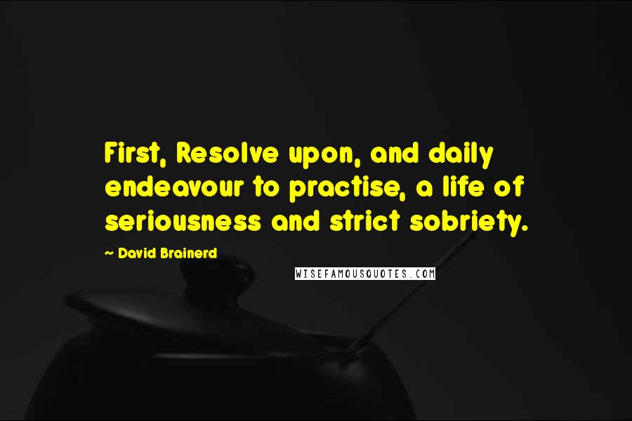 David Brainerd Quotes: First, Resolve upon, and daily endeavour to practise, a life of seriousness and strict sobriety.