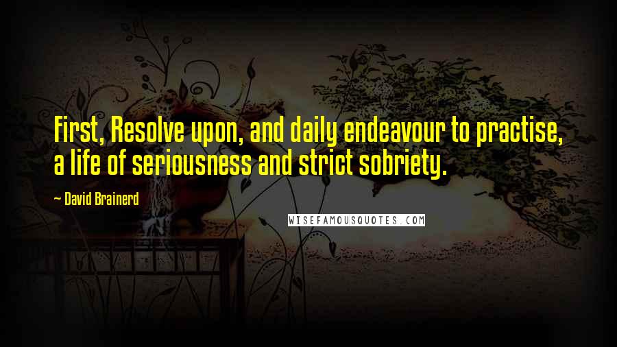 David Brainerd Quotes: First, Resolve upon, and daily endeavour to practise, a life of seriousness and strict sobriety.