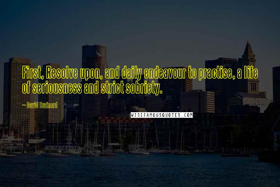 David Brainerd Quotes: First, Resolve upon, and daily endeavour to practise, a life of seriousness and strict sobriety.