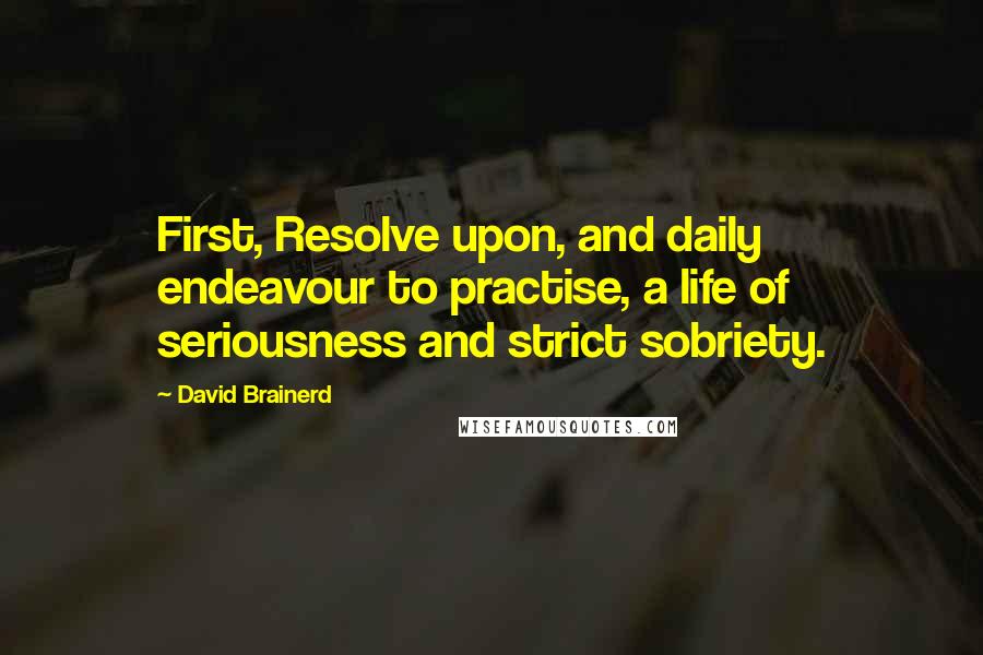 David Brainerd Quotes: First, Resolve upon, and daily endeavour to practise, a life of seriousness and strict sobriety.