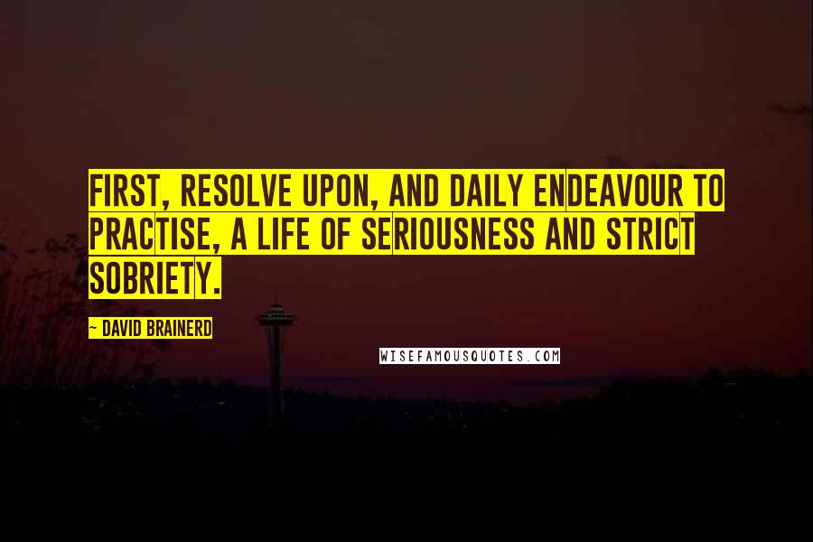 David Brainerd Quotes: First, Resolve upon, and daily endeavour to practise, a life of seriousness and strict sobriety.