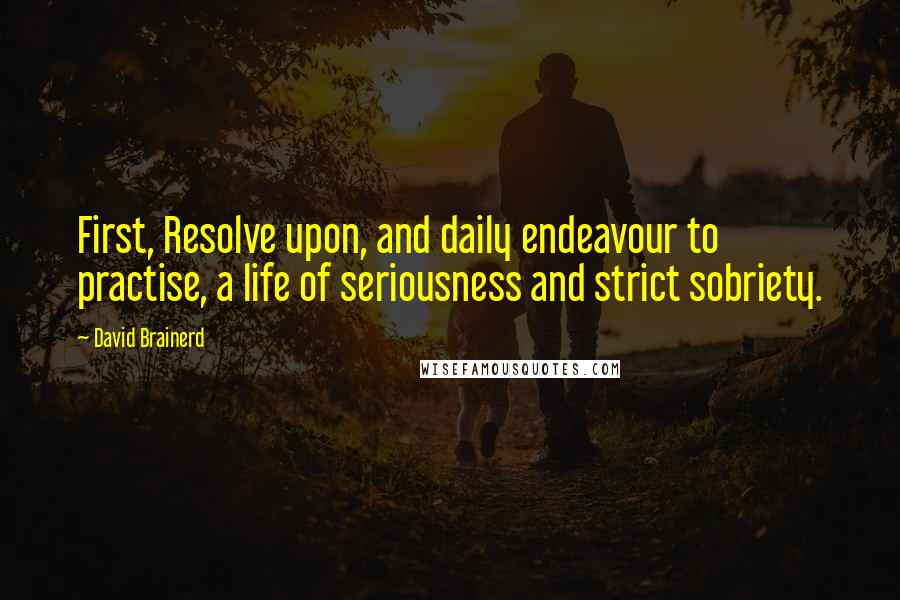 David Brainerd Quotes: First, Resolve upon, and daily endeavour to practise, a life of seriousness and strict sobriety.