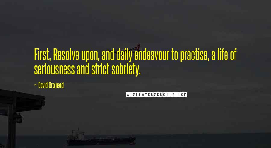 David Brainerd Quotes: First, Resolve upon, and daily endeavour to practise, a life of seriousness and strict sobriety.