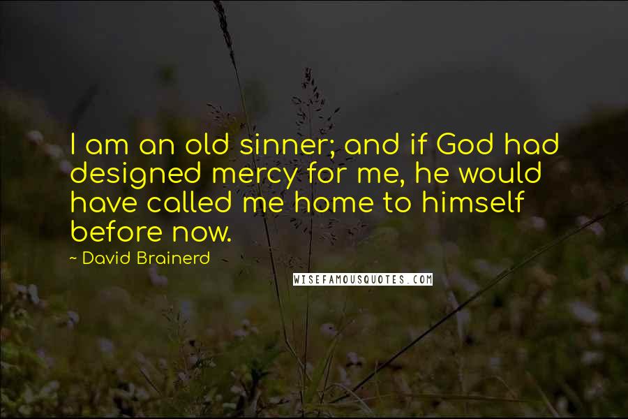 David Brainerd Quotes: I am an old sinner; and if God had designed mercy for me, he would have called me home to himself before now.