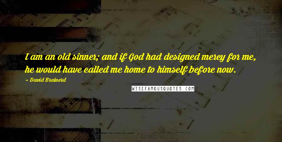 David Brainerd Quotes: I am an old sinner; and if God had designed mercy for me, he would have called me home to himself before now.