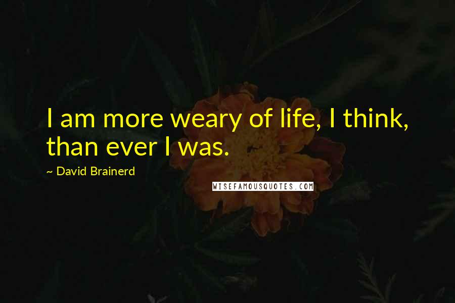 David Brainerd Quotes: I am more weary of life, I think, than ever I was.