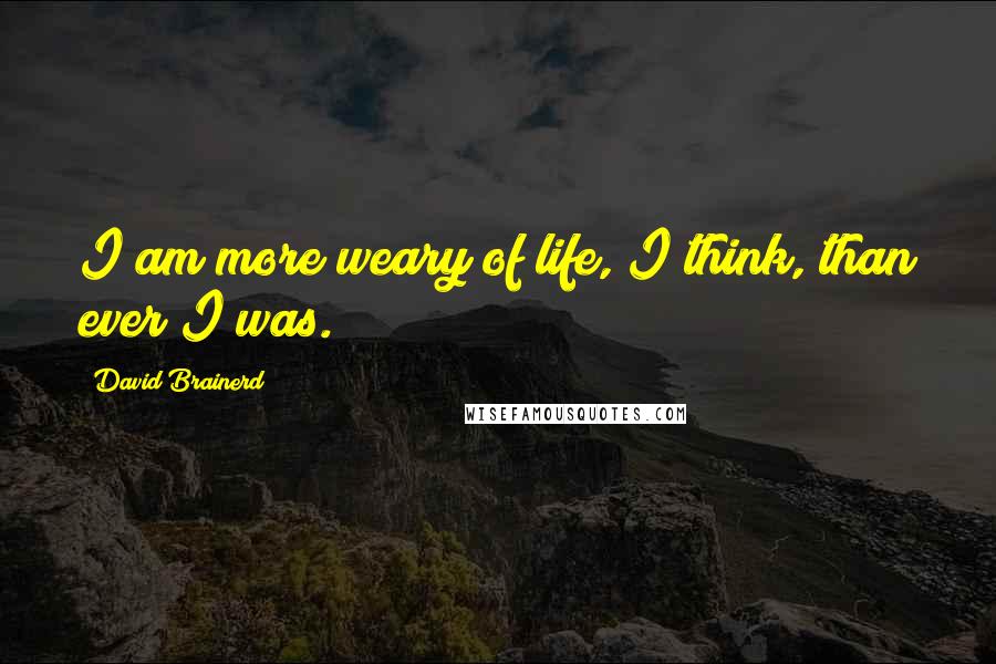 David Brainerd Quotes: I am more weary of life, I think, than ever I was.