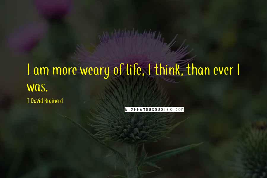 David Brainerd Quotes: I am more weary of life, I think, than ever I was.