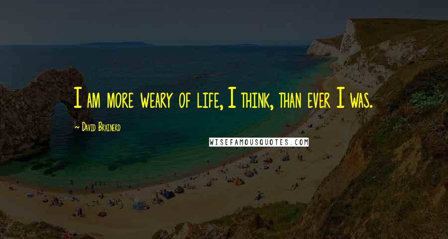 David Brainerd Quotes: I am more weary of life, I think, than ever I was.