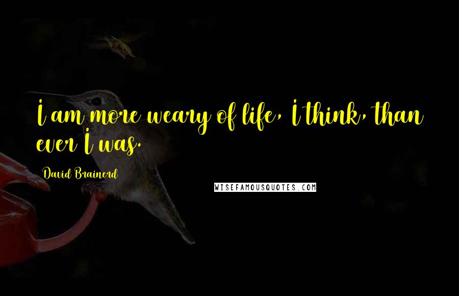 David Brainerd Quotes: I am more weary of life, I think, than ever I was.
