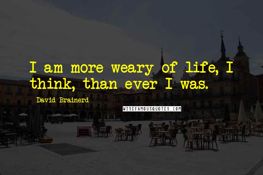 David Brainerd Quotes: I am more weary of life, I think, than ever I was.