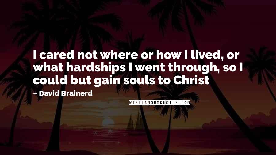 David Brainerd Quotes: I cared not where or how I lived, or what hardships I went through, so I could but gain souls to Christ