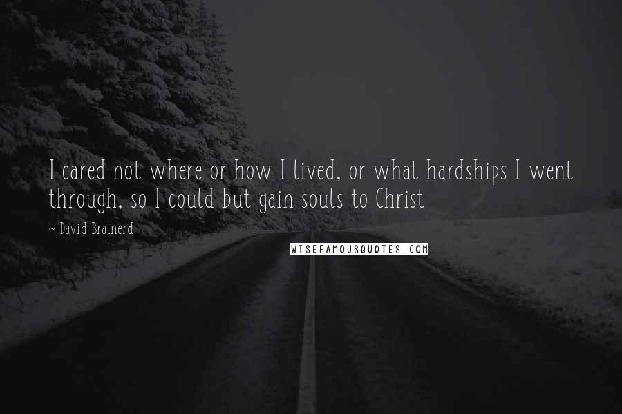 David Brainerd Quotes: I cared not where or how I lived, or what hardships I went through, so I could but gain souls to Christ