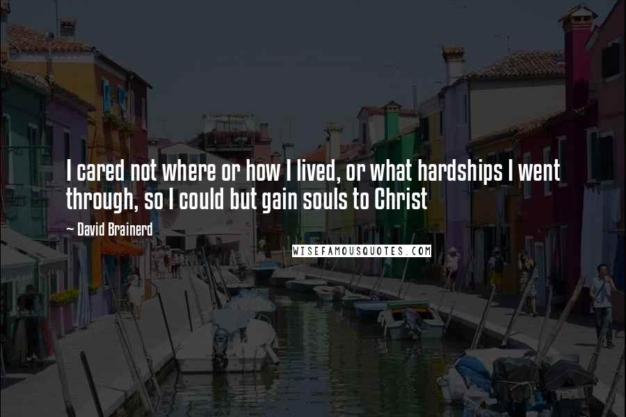 David Brainerd Quotes: I cared not where or how I lived, or what hardships I went through, so I could but gain souls to Christ