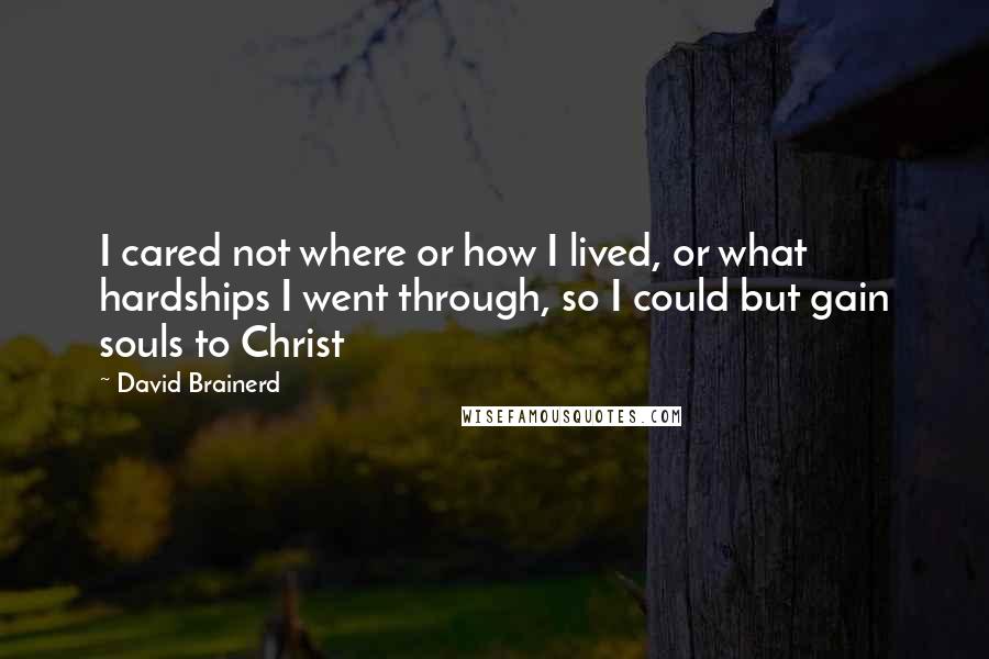 David Brainerd Quotes: I cared not where or how I lived, or what hardships I went through, so I could but gain souls to Christ