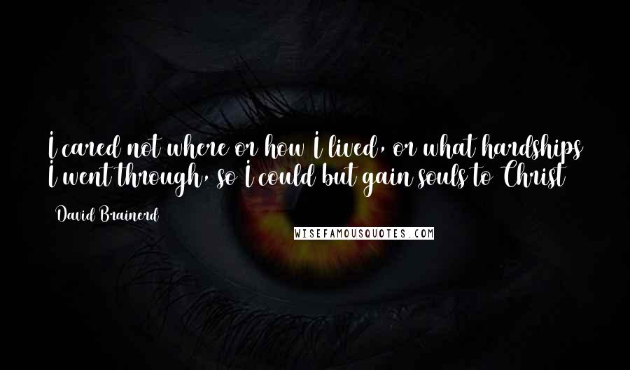 David Brainerd Quotes: I cared not where or how I lived, or what hardships I went through, so I could but gain souls to Christ