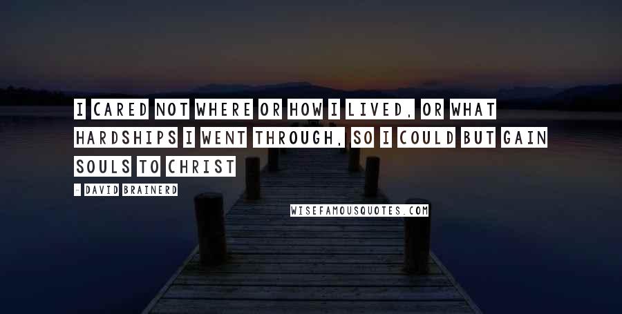 David Brainerd Quotes: I cared not where or how I lived, or what hardships I went through, so I could but gain souls to Christ