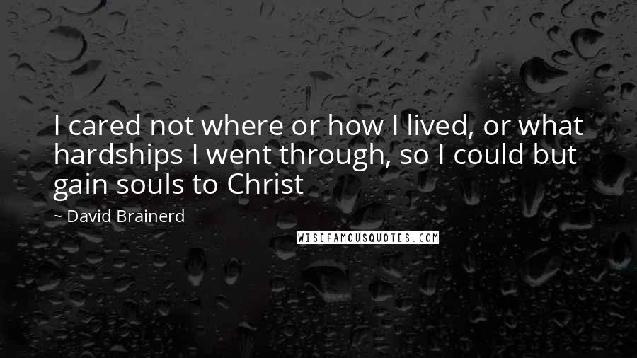 David Brainerd Quotes: I cared not where or how I lived, or what hardships I went through, so I could but gain souls to Christ