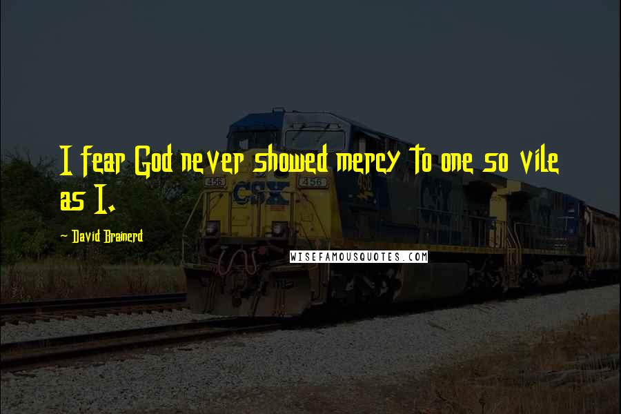 David Brainerd Quotes: I fear God never showed mercy to one so vile as I.