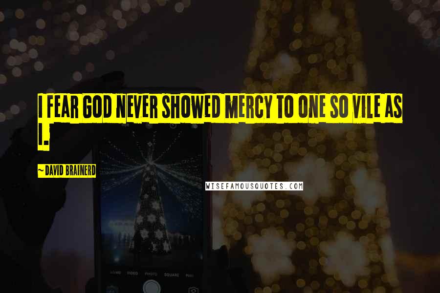 David Brainerd Quotes: I fear God never showed mercy to one so vile as I.