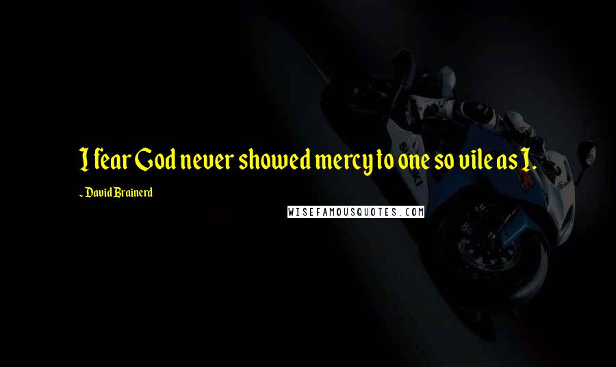 David Brainerd Quotes: I fear God never showed mercy to one so vile as I.