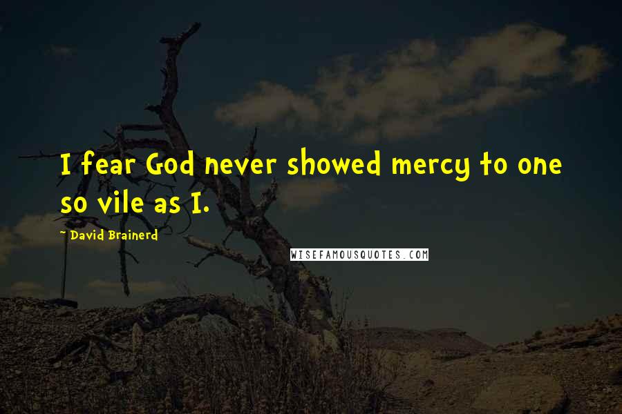 David Brainerd Quotes: I fear God never showed mercy to one so vile as I.