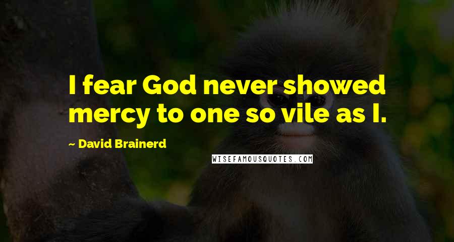 David Brainerd Quotes: I fear God never showed mercy to one so vile as I.