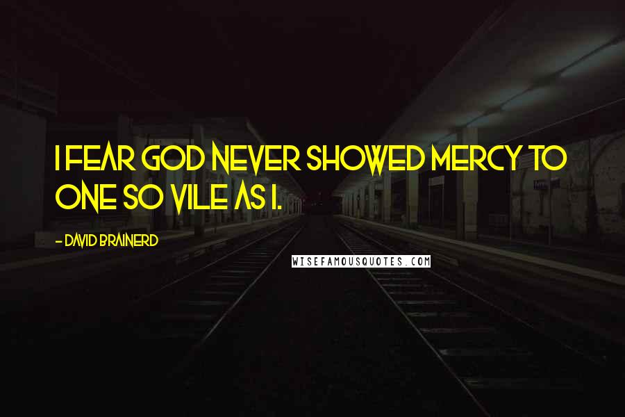 David Brainerd Quotes: I fear God never showed mercy to one so vile as I.