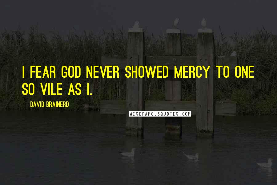 David Brainerd Quotes: I fear God never showed mercy to one so vile as I.