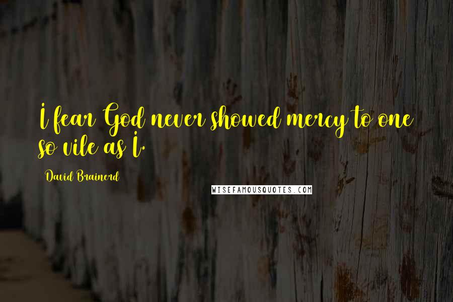 David Brainerd Quotes: I fear God never showed mercy to one so vile as I.