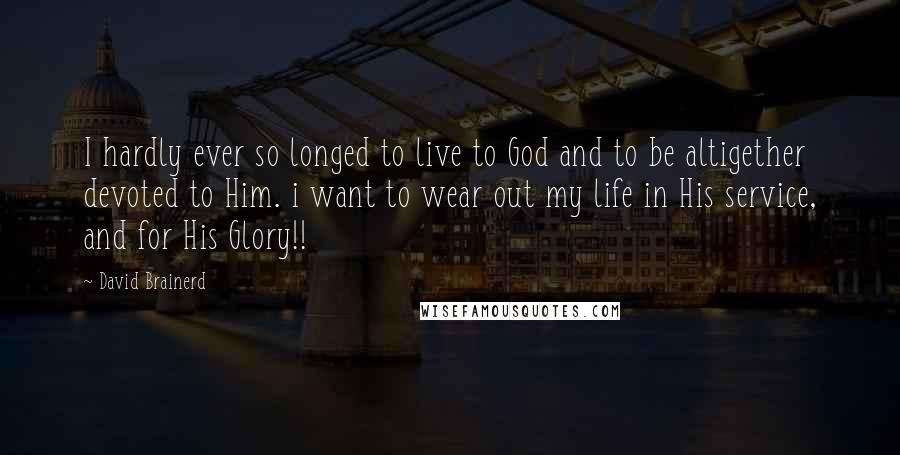 David Brainerd Quotes: I hardly ever so longed to live to God and to be altigether devoted to Him. i want to wear out my life in His service, and for His Glory!!