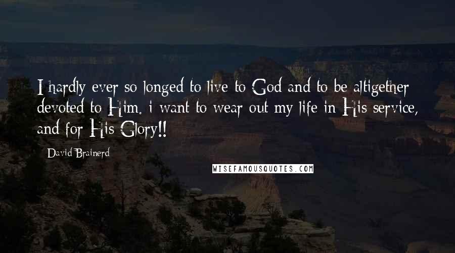 David Brainerd Quotes: I hardly ever so longed to live to God and to be altigether devoted to Him. i want to wear out my life in His service, and for His Glory!!