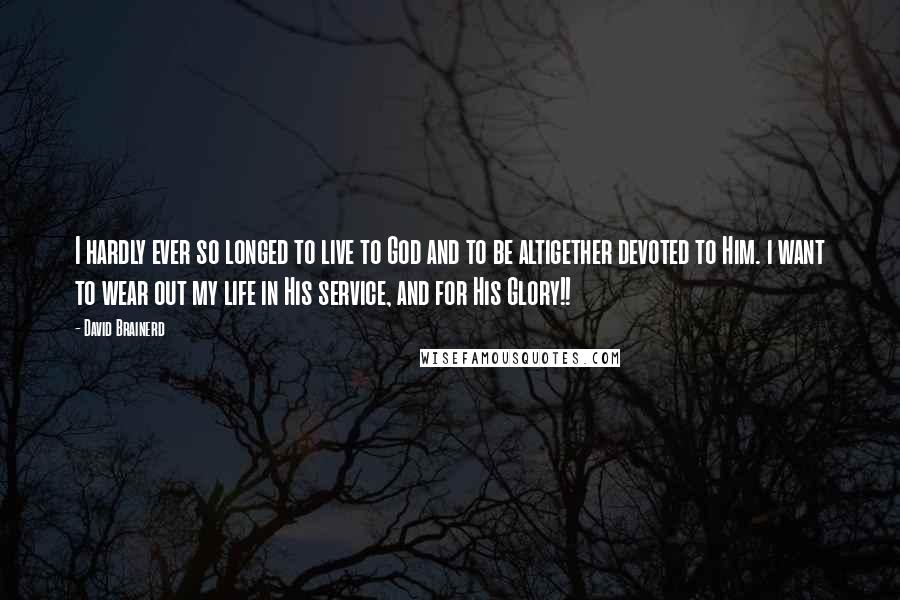 David Brainerd Quotes: I hardly ever so longed to live to God and to be altigether devoted to Him. i want to wear out my life in His service, and for His Glory!!