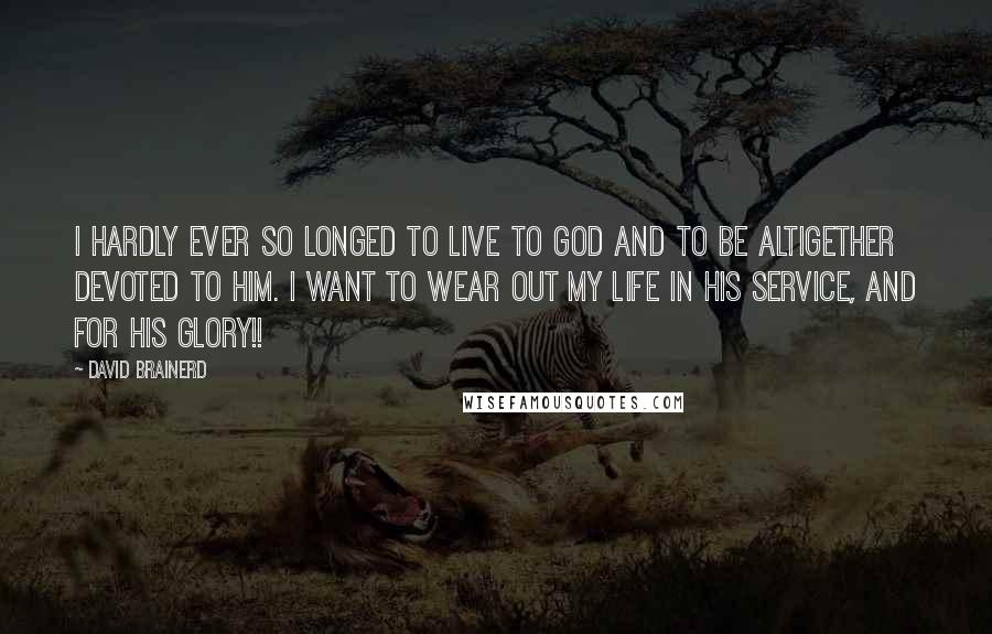 David Brainerd Quotes: I hardly ever so longed to live to God and to be altigether devoted to Him. i want to wear out my life in His service, and for His Glory!!