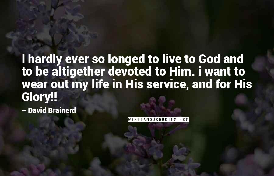David Brainerd Quotes: I hardly ever so longed to live to God and to be altigether devoted to Him. i want to wear out my life in His service, and for His Glory!!